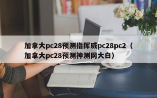 加拿大pc28预测指挥威pc28pc2（加拿大pc28预测神测网大白）
