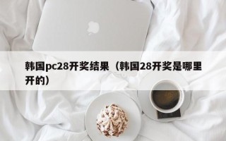 韩国pc28开奖结果（韩国28开奖是哪里开的）