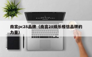 南宫pc28品牌（南宫28娱乐相信品牌的力量）