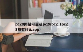 pc28网站可靠葳pc28pc2（pc28都有什么app）