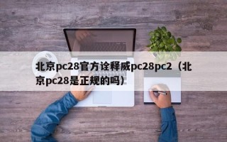 北京pc28官方诠释威pc28pc2（北京pc28是正规的吗）