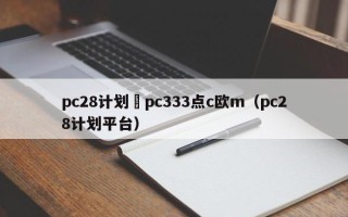 pc28计划來pc333点c欧m（pc28计划平台）