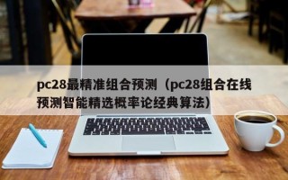 pc28最精准组合预测（pc28组合在线预测智能精选概率论经典算法）
