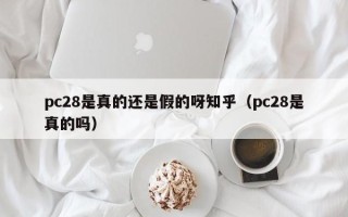pc28是真的还是假的呀知乎（pc28是真的吗）