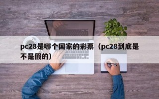pc28是哪个国家的彩票（pc28到底是不是假的）