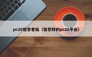 pc28信誉老站（信誉好的pc28平台）