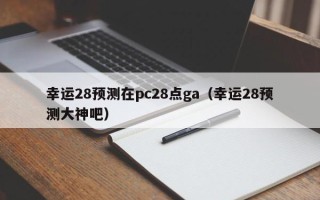 幸运28预测在pc28点ga（幸运28预测大神吧）