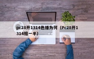 pc28开1314色播为何（Pc28开1314赔一半）