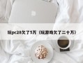 玩pc28欠了5万（玩游戏欠了二十万）