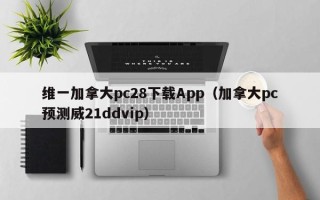 维一加拿大pc28下载App（加拿大pc预测威21ddvip）
