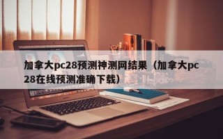 加拿大pc28预测神测网结果（加拿大pc28在线预测准确下载）