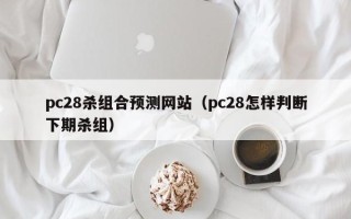 pc28杀组合预测网站（pc28怎样判断下期杀组）