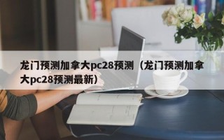龙门预测加拿大pc28预测（龙门预测加拿大pc28预测最新）