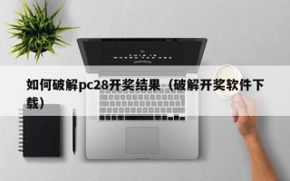 如何破解pc28开奖结果（破解开奖软件下载）