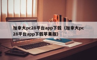 加拿大pc28平台app下载（加拿大pc28平台app下载苹果版）