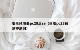 蛋蛋预测去pc28点se（蛋蛋pc28预测神测网）