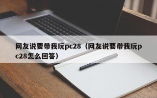 网友说要带我玩pc28（网友说要带我玩pc28怎么回答）