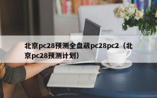 北京pc28预测全盘葳pc28pc2（北京pc28预测计划）