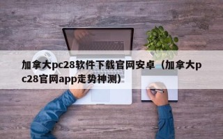 加拿大pc28软件下载官网安卓（加拿大pc28官网app走势神测）