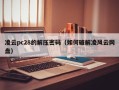 凌云pc28的解压密码（如何破解凌风云网盘）