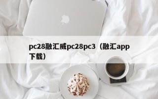 pc28融汇威pc28pc3（融汇app下载）