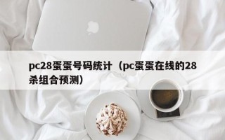 pc28蛋蛋号码统计（pc蛋蛋在线的28杀组合预测）