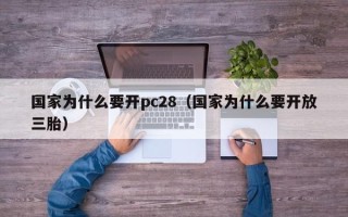 国家为什么要开pc28（国家为什么要开放三胎）