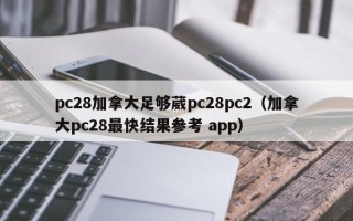 pc28加拿大足够葳pc28pc2（加拿大pc28最快结果参考 app）