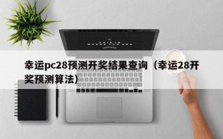 幸运pc28预测开奖结果查询（幸运28开奖预测算法）