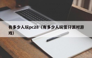有多少人玩pc28（有多少人玩蛋仔派对游戏）