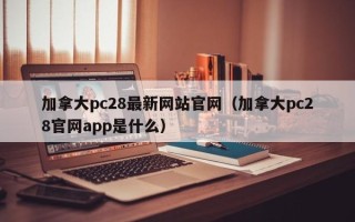 加拿大pc28最新网站官网（加拿大pc28官网app是什么）