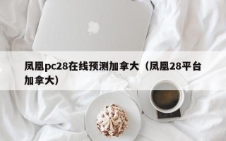 凤凰pc28在线预测加拿大（凤凰28平台加拿大）