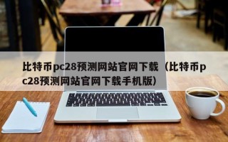 比特币pc28预测网站官网下载（比特币pc28预测网站官网下载手机版）