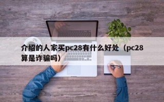 介绍的人家买pc28有什么好处（pc28算是诈骗吗）