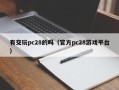 有交玩pc28的吗（官方pc28游戏平台）
