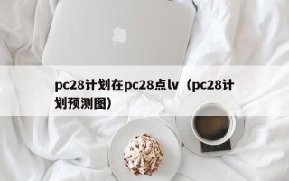 pc28计划在pc28点lv（pc28计划预测图）