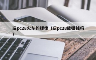 玩pc28火车的规律（玩pc28能赚钱吗）