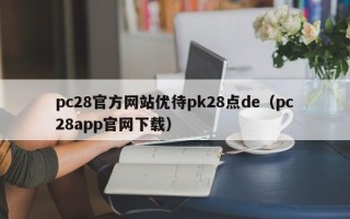 pc28官方网站优待pk28点de（pc28app官网下载）