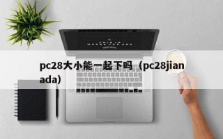 pc28大小能一起下吗（pc28jianada）
