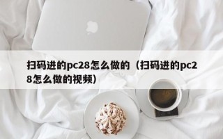 扫码进的pc28怎么做的（扫码进的pc28怎么做的视频）