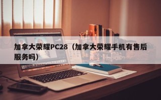 加拿大荣耀PC28（加拿大荣耀手机有售后服务吗）
