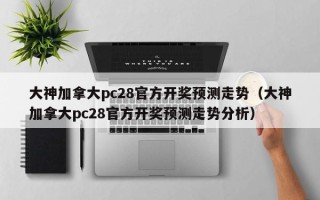 大神加拿大pc28官方开奖预测走势（大神加拿大pc28官方开奖预测走势分析）