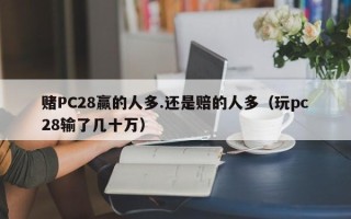 赌PC28赢的人多.还是赔的人多（玩pc28输了几十万）