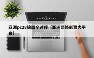 亚洲pc28骗局全过程（亚洲网络彩票大平台）