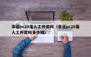 幸运pc28是人工开奖吗（幸运pc28是人工开奖吗多少钱）