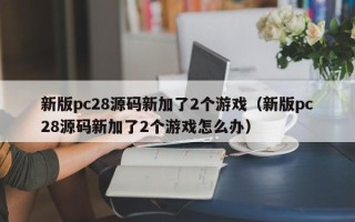 新版pc28源码新加了2个游戏（新版pc28源码新加了2个游戏怎么办）