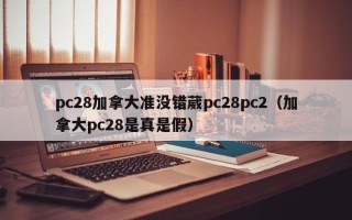 pc28加拿大准没错葳pc28pc2（加拿大pc28是真是假）