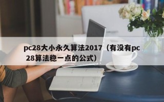 pc28大小永久算法2017（有没有pc 28算法稳一点的公式）