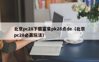 北京pc28下载富豪pk28点de（北京pc28必赢玩法）