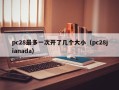 pc28最多一次开了几个大小（pc28jianada）
